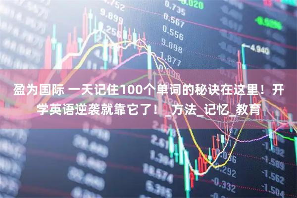 盈为国际 一天记住100个单词的秘诀在这里!开学英语逆袭就靠它了!_方法_记忆_教育