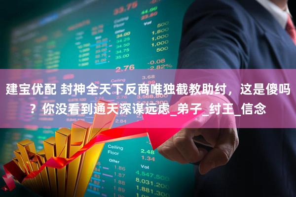 建宝优配 封神全天下反商唯独截教助纣,这是傻吗?你没看到通天深谋远虑_弟子_纣王_信念