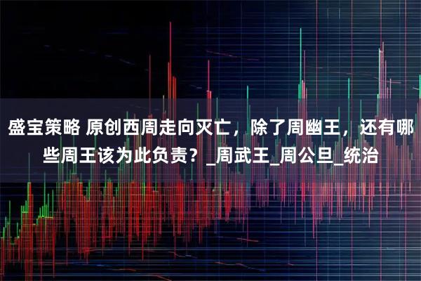 盛宝策略 原创西周走向灭亡，除了周幽王，还有哪些周王该为此负责？_周武王_周公旦_统治
