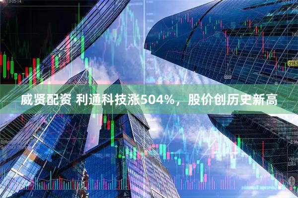 威贤配资 利通科技涨504%，股价创历史新高