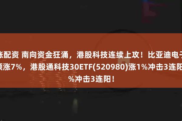涨配资 南向资金狂涌，港股科技连续上攻！比亚迪电子领涨7%，港股通科技30ETF(520980)涨1%冲击3连阳！