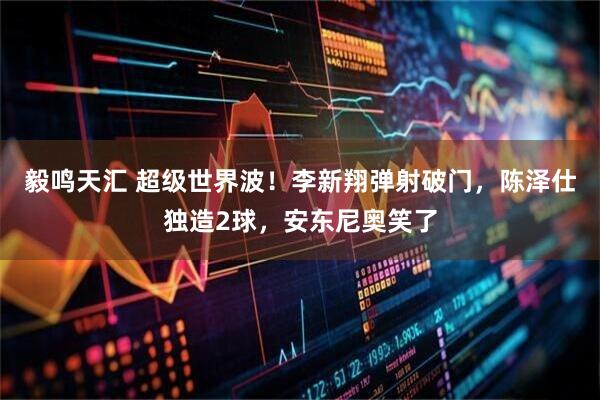 毅鸣天汇 超级世界波!李新翔弹射破门,陈泽仕独造2球,安东尼奥笑了