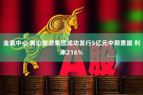 金赢中心 黄山旅游集团成功发行5亿元中期票据 利率216%