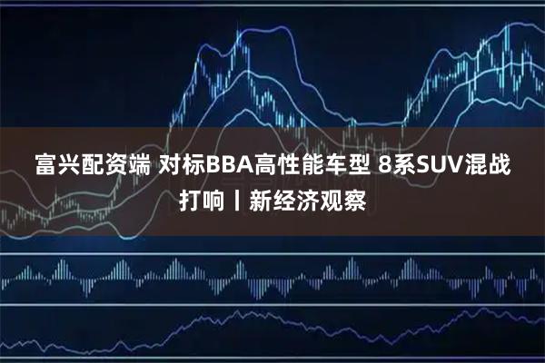 富兴配资端 对标BBA高性能车型 8系SUV混战打响丨新经济观察