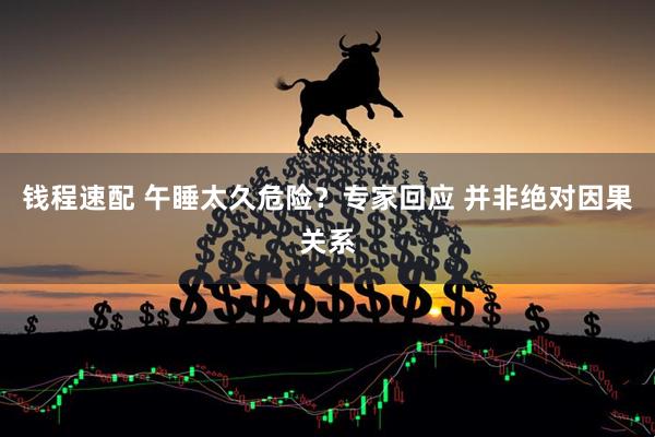 钱程速配 午睡太久危险？专家回应 并非绝对因果关系