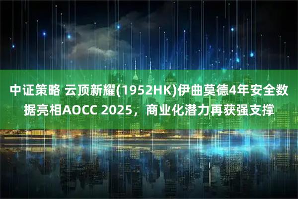 中证策略 云顶新耀(1952HK)伊曲莫德4年安全数据亮相AOCC 2025，商业化潜力再获强支撑