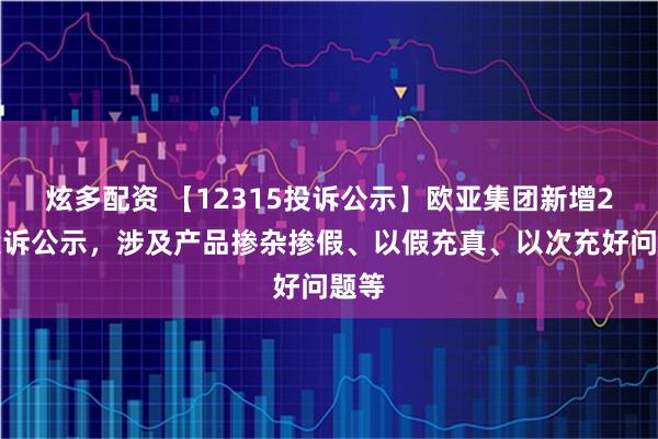炫多配资 【12315投诉公示】欧亚集团新增2件投诉公示，涉及产品掺杂掺假、以假充真、以次充好问题等
