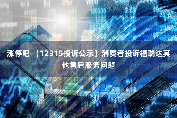 涨停吧 【12315投诉公示】消费者投诉福瑞达其他售后服务问题