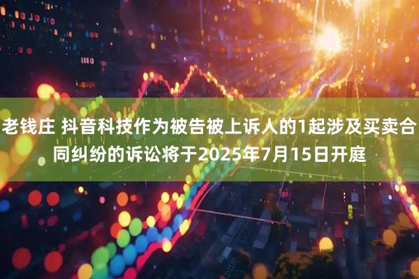 老钱庄 抖音科技作为被告被上诉人的1起涉及买卖合同纠纷的诉讼将于2025年7月15日开庭