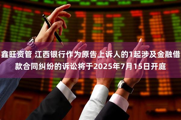 鑫旺资管 江西银行作为原告上诉人的1起涉及金融借款合同纠纷的诉讼将于2025年7月15日开庭