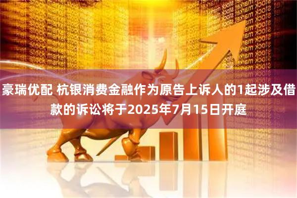豪瑞优配 杭银消费金融作为原告上诉人的1起涉及借款的诉讼将于2025年7月15日开庭