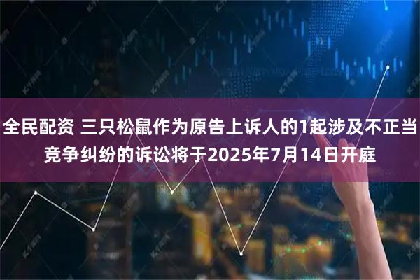 全民配资 三只松鼠作为原告上诉人的1起涉及不正当竞争纠纷的诉讼将于2025年7月14日开庭