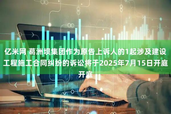 亿米网 葛洲坝集团作为原告上诉人的1起涉及建设工程施工合同纠纷的诉讼将于2025年7月15日开庭