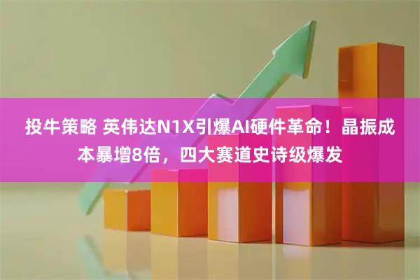 投牛策略 英伟达N1X引爆AI硬件革命！晶振成本暴增8倍，四大赛道史诗级爆发