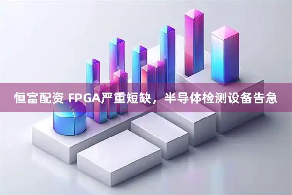 恒富配资 FPGA严重短缺，半导体检测设备告急