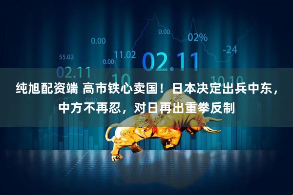 纯旭配资端 高市铁心卖国!日本决定出兵中东,中方不再忍,对日再出重拳反制