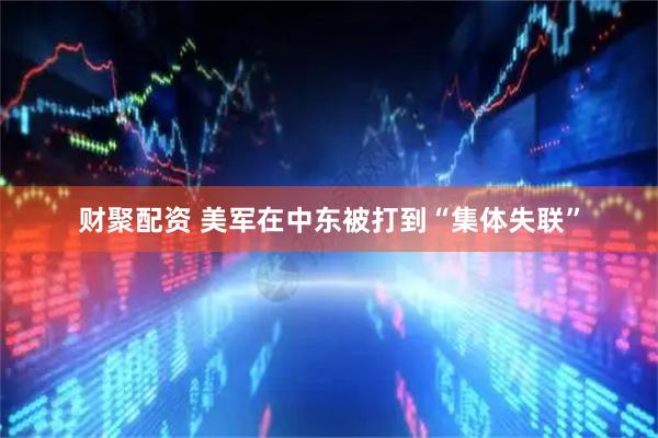 财聚配资 美军在中东被打到“集体失联”