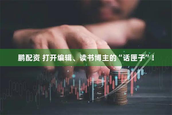 鹏配资 打开编辑、读书博主的“话匣子”！