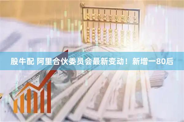 股牛配 阿里合伙委员会最新变动！新增一80后