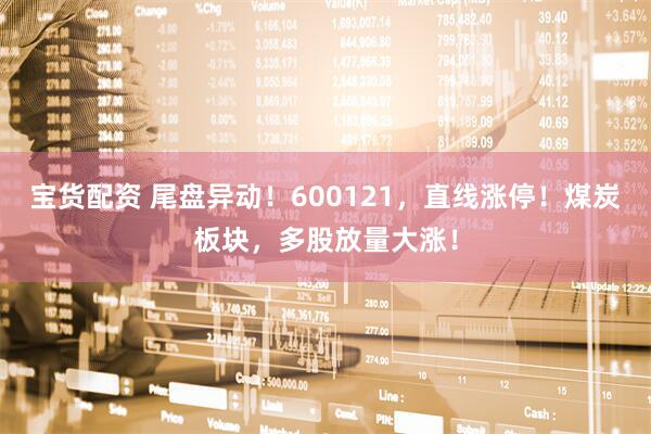 宝货配资 尾盘异动!600121,直线涨停!煤炭板块,多股放量大涨!