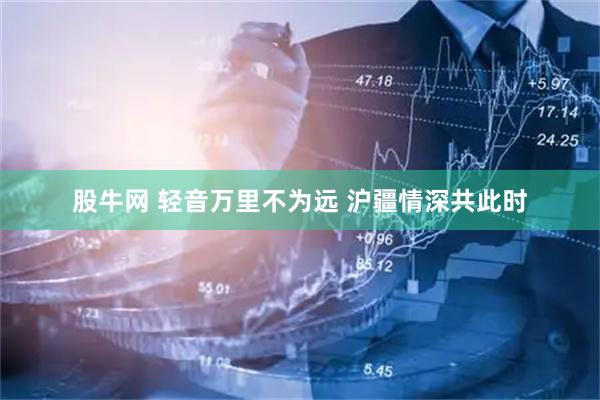 股牛网 轻音万里不为远 沪疆情深共此时