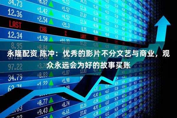 永隆配资 陈冲：优秀的影片不分文艺与商业，观众永远会为好的故事买账