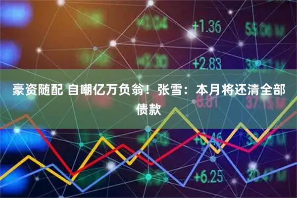 豪资随配 自嘲亿万负翁!张雪:本月将还清全部债款
