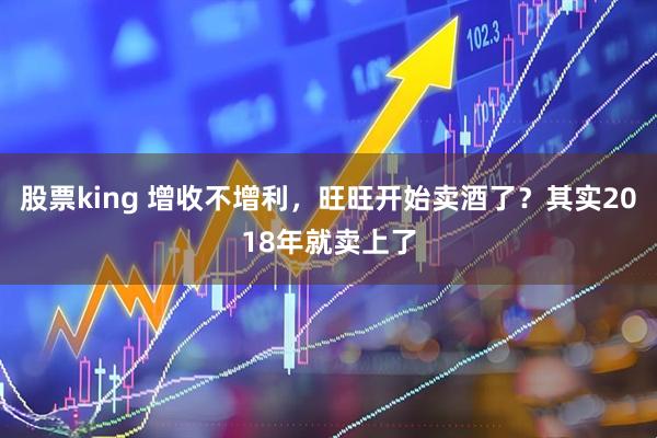 股票king 增收不增利,旺旺开始卖酒了?其实2018年就卖上了