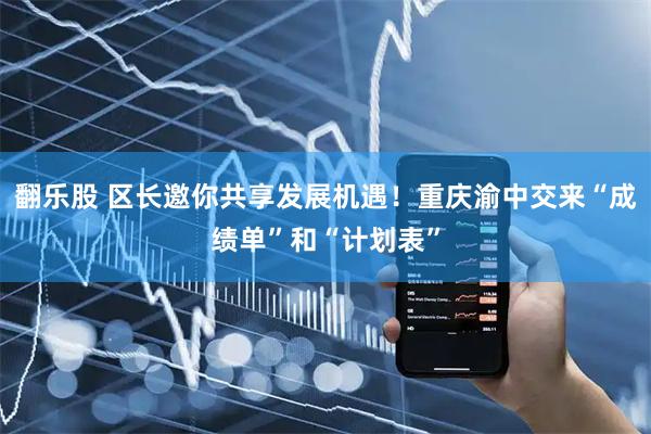 翻乐股 区长邀你共享发展机遇！重庆渝中交来“成绩单”和“计划表”