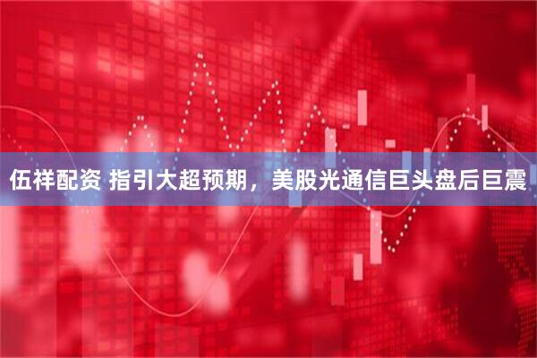 伍祥配资 指引大超预期，美股光通信巨头盘后巨震