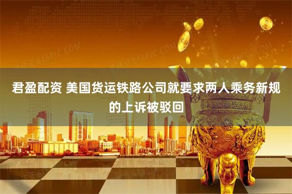 君盈配资 美国货运铁路公司就要求两人乘务新规的上诉被驳回