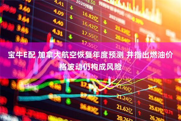 宝牛E配 加拿大航空恢复年度预测 并指出燃油价格波动仍构成风险
