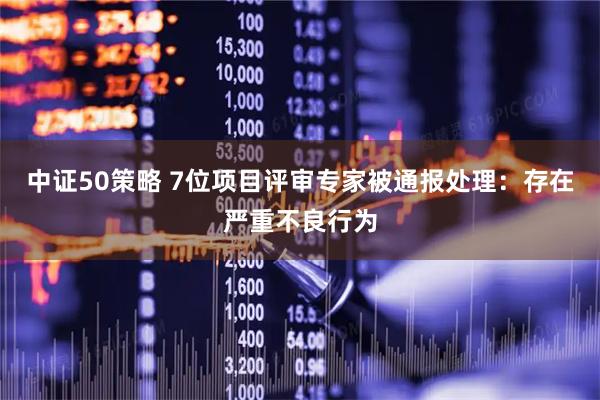 中证50策略 7位项目评审专家被通报处理：存在严重不良行为