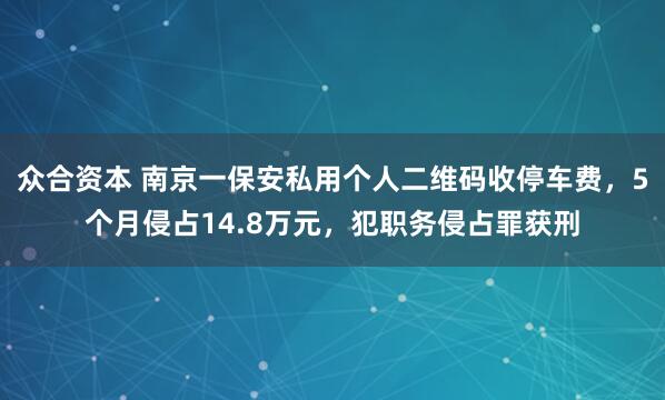 众合资本 南京一保安私用个人二维码收停车费，5个月侵占14.8万元，犯职务侵占罪获刑