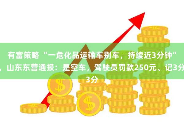 有富策略 “一危化品运输车别车，持续近3分钟”，山东东营通报：是空车，驾驶员罚款250元、记3分