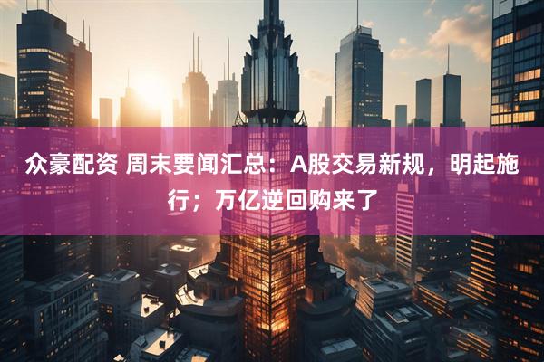 众豪配资 周末要闻汇总：A股交易新规，明起施行；万亿逆回购来了