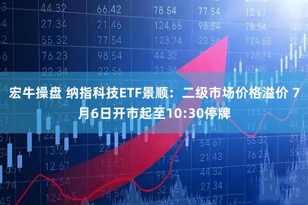 宏牛操盘 纳指科技ETF景顺：二级市场价格溢价 7月6日开市起至10:30停牌