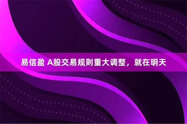 易信盈 A股交易规则重大调整，就在明天