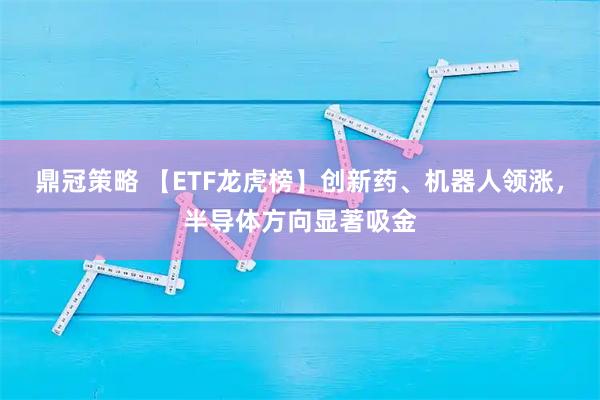鼎冠策略 【ETF龙虎榜】创新药、机器人领涨，半导体方向显著吸金